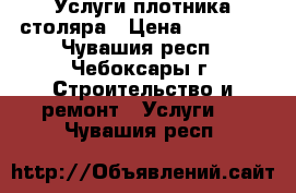 Услуги плотника столяра › Цена ­ 30 000 - Чувашия респ., Чебоксары г. Строительство и ремонт » Услуги   . Чувашия респ.